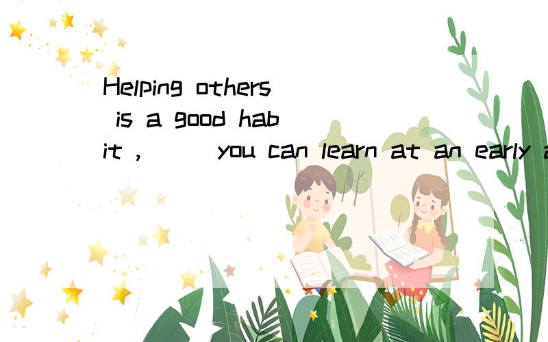 Helping others is a good habit ,___you can learn at an early age.A.it B.that C.what D.one为什么不能选A,it不正好指前面的一种好习惯吗?正好是事物本身啊,答案为什么选D呢,如果选D那就不是事物本身,而是同类中