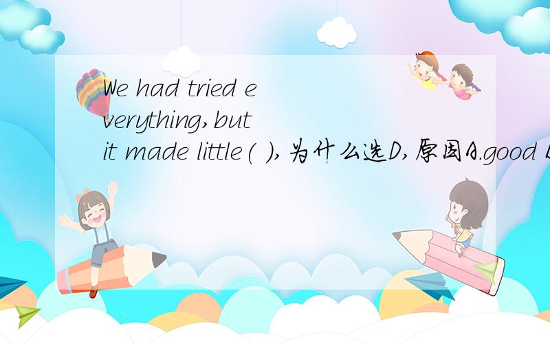 We had tried everything,but it made little( ),为什么选D,原因A.good B.use C.result D.difference