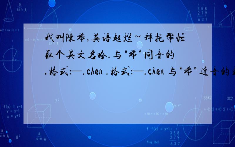 我叫陈希,英语超烂~拜托帮忙取个英文名哈.与“希”同音的,格式：—.chen .格式：—.chen 与“希”近音的更好~