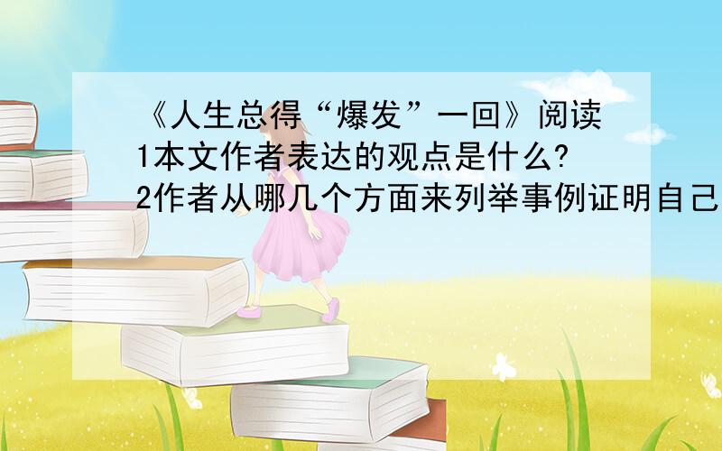 《人生总得“爆发”一回》阅读1本文作者表达的观点是什么?2作者从哪几个方面来列举事例证明自己的观点?3简要概括第三段、第六段的两个事例,想想这两个事例能否调换一下,为什么?4第七