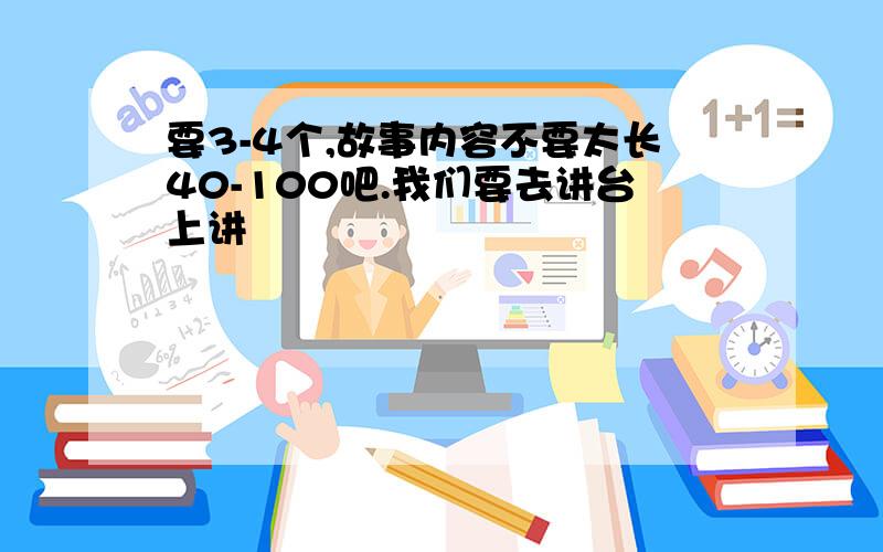 要3-4个,故事内容不要太长40-100吧.我们要去讲台上讲