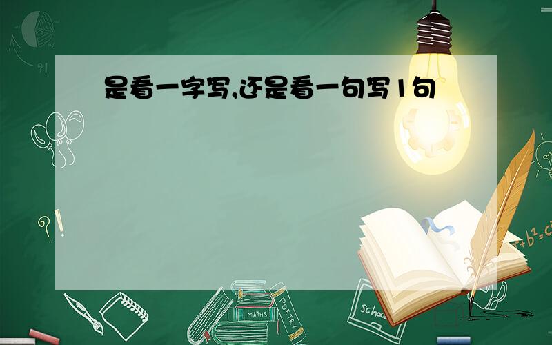 是看一字写,还是看一句写1句