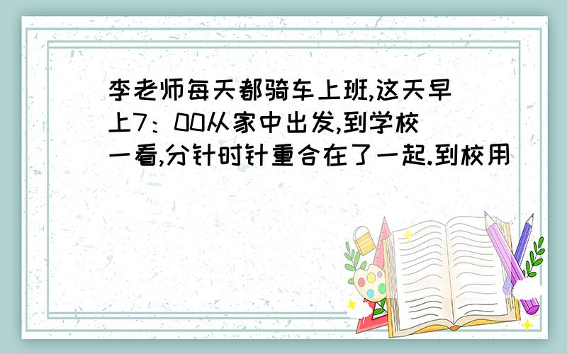 李老师每天都骑车上班,这天早上7：00从家中出发,到学校一看,分针时针重合在了一起.到校用( ）分?答得好的加很多分!