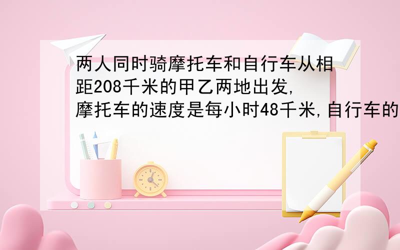 两人同时骑摩托车和自行车从相距208千米的甲乙两地出发,摩托车的速度是每小时48千米,自行车的速度是每小时16千米,途中摩托车发生故障停车修理1小时后,继续前进,两车相遇时,自行车行了