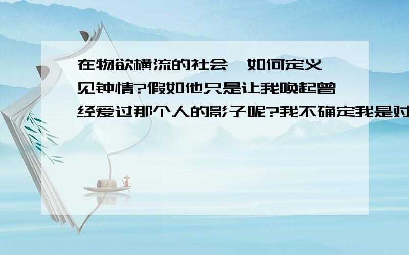 在物欲横流的社会,如何定义一见钟情?假如他只是让我唤起曾经爱过那个人的影子呢?我不确定我是对他一见钟情还是怀缅过去啊