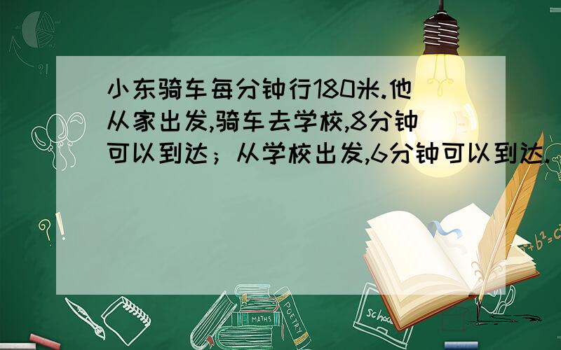 小东骑车每分钟行180米.他从家出发,骑车去学校,8分钟可以到达；从学校出发,6分钟可以到达.  （1）从小东家经过学校到图书馆的过程是多少米? （2）是从学校到小东家的路程远,还是从学校