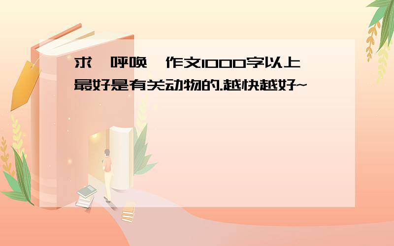 求《呼唤》作文1000字以上最好是有关动物的.越快越好~