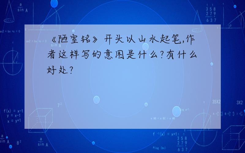 《陋室铭》开头以山水起笔,作者这样写的意图是什么?有什么好处?