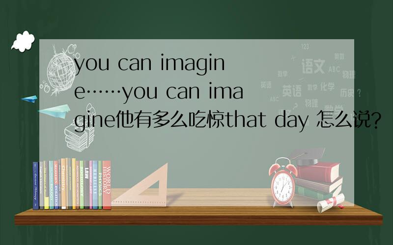 you can imagine……you can imagine他有多么吃惊that day 怎么说?