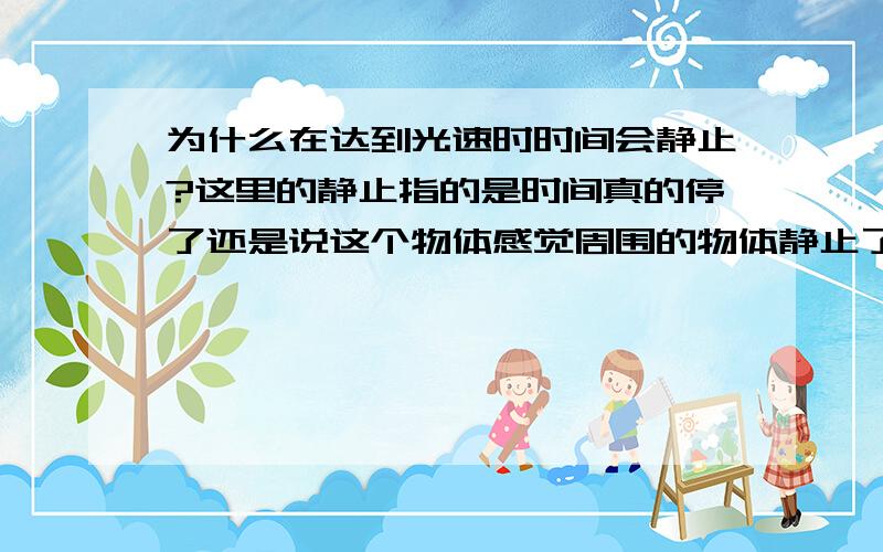 为什么在达到光速时时间会静止?这里的静止指的是时间真的停了还是说这个物体感觉周围的物体静止了?