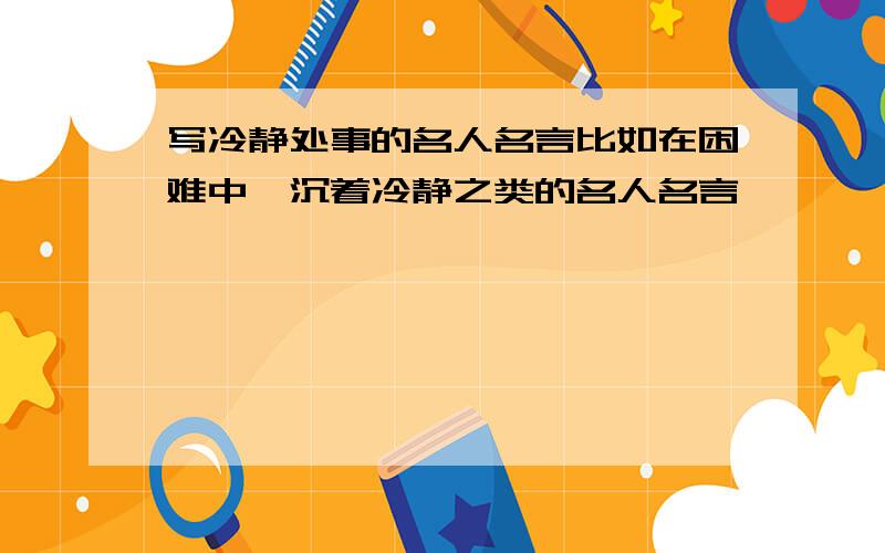 写冷静处事的名人名言比如在困难中,沉着冷静之类的名人名言