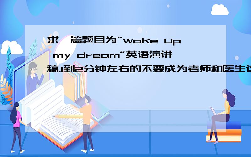 求一篇题目为“wake up my dream”英语演讲稿.1到2分钟左右的不要成为老师和医生这2个职业的