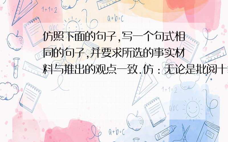 仿照下面的句子,写一个句式相同的句子,并要求所选的事实材料与推出的观点一致.仿：无论是批阅十载完成《红楼梦》的曹雪芹,还是忍辱负重写成千古杰作《史记》的司马迁；无论是苦心钻