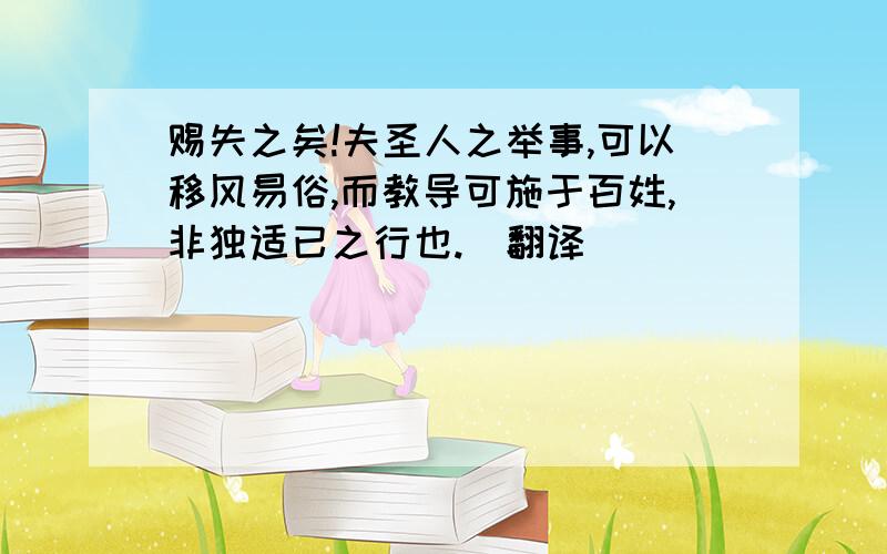 赐失之矣!夫圣人之举事,可以移风易俗,而教导可施于百姓,非独适已之行也.（翻译）