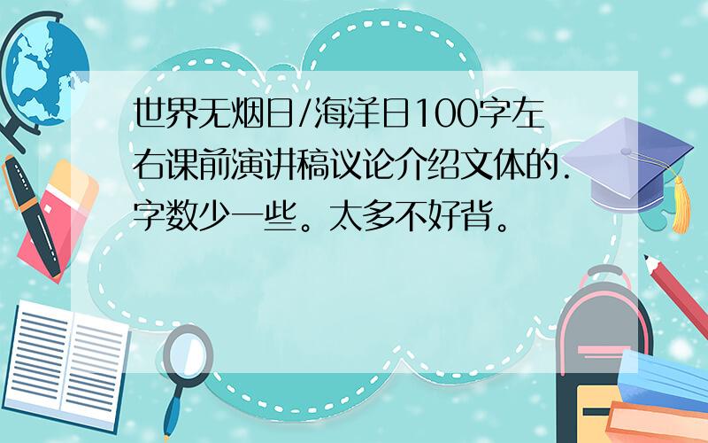 世界无烟日/海洋日100字左右课前演讲稿议论介绍文体的.字数少一些。太多不好背。