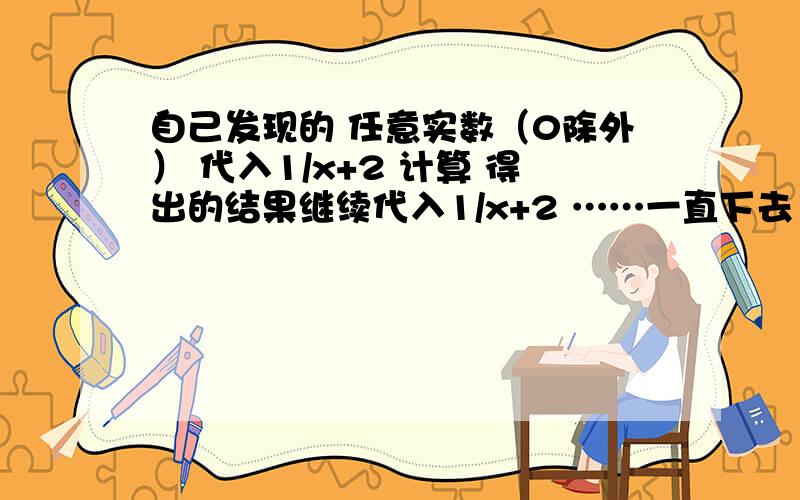 自己发现的 任意实数（0除外） 代入1/x+2 计算 得出的结果继续代入1/x+2 ……一直下去 你会发现 所得结果越来越接近根号2+1 这是为什么？　还有1/（x+2） 一直按照上面的做法计算下去 会越