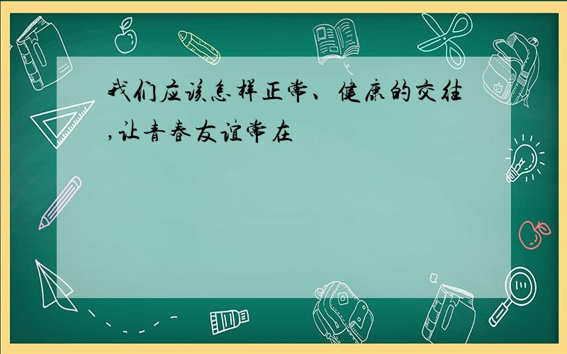 我们应该怎样正常、健康的交往,让青春友谊常在