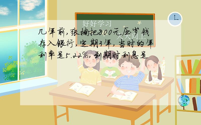 几年前,张楠把800元压岁钱存入银行,定期3年,当时的年利率是5.22％,到期时利息是