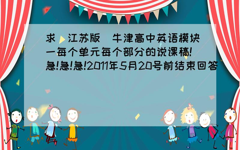 求（江苏版）牛津高中英语模块一每个单元每个部分的说课稿!急!急!急!2011年5月20号前结束回答