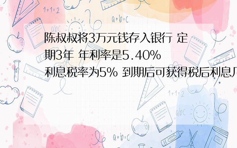 陈叔叔将3万元钱存入银行 定期3年 年利率是5.40% 利息税率为5% 到期后可获得税后利息几元