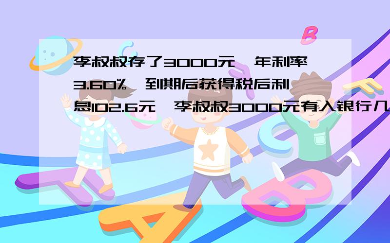 李叔叔存了3000元,年利率3.60%,到期后获得税后利息102.6元,李叔叔3000元有入银行几年?（利息税按5%纳税）