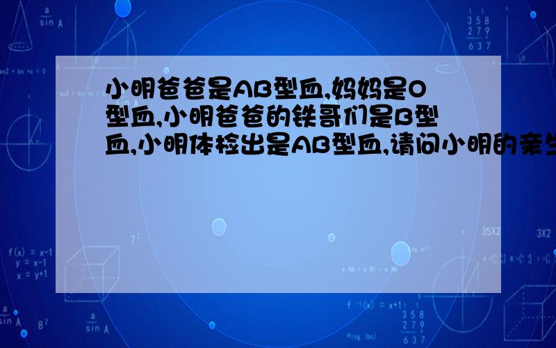 小明爸爸是AB型血,妈妈是O型血,小明爸爸的铁哥们是B型血,小明体检出是AB型血,请问小明的亲生父亲是谁?答案往逗比方向想