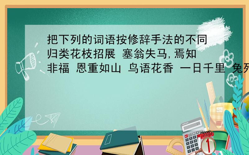 把下列的词语按修辞手法的不同归类花枝招展 塞翁失马,焉知非福 恩重如山 鸟语花香 一日千里 兔死狐悲 势如破竹 人非圣贤,孰能无过 百花争艳 冷若冰霜 怒发冲冠 摩天大厦如火如荼 不入