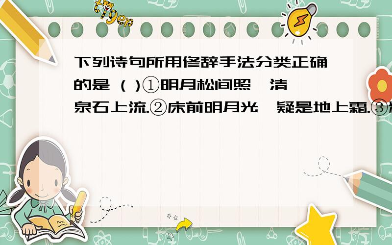 下列诗句所用修辞手法分类正确的是 ( )①明月松间照,清泉石上流.②床前明月光,疑是地上霜.③粉骨碎身全不怕,要留清白在人间.④忽过新丰市,还归细柳营.A.①②/③④ B.①④/②③ C.②④/①