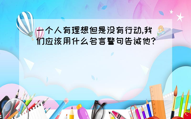 一个人有理想但是没有行动,我们应该用什么名言警句告诫他?