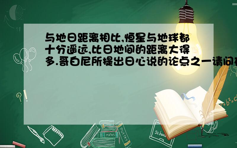 与地日距离相比,恒星与地球都十分遥远,比日地间的距离大得多.哥白尼所提出日心说的论点之一请问在目前看来,这句话有缺陷吗?