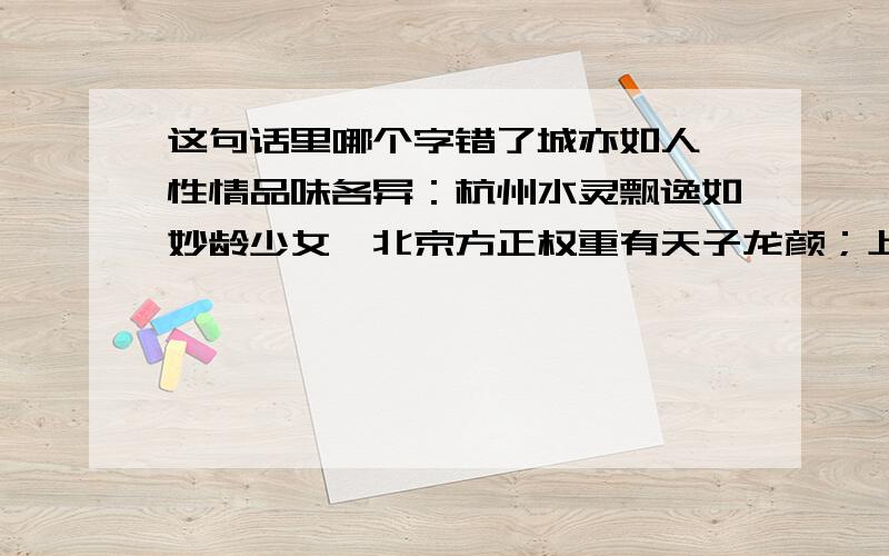 这句话里哪个字错了城亦如人,性情品味各异：杭州水灵飘逸如妙龄少女,北京方正权重有天子龙颜；上海乃华丽世家几经事变奢华不改,广州却是新起富豪独据南天