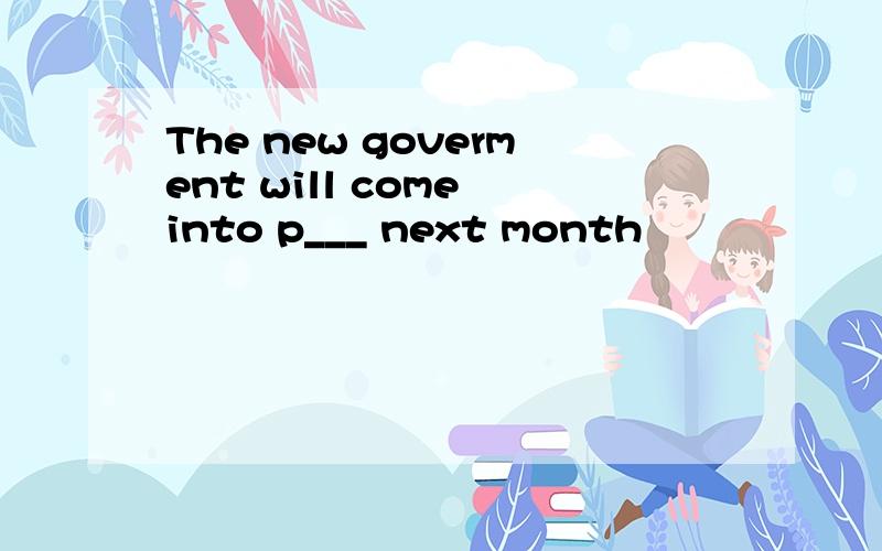 The new goverment will come into p___ next month