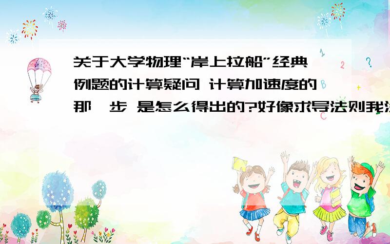 关于大学物理“岸上拉船”经典例题的计算疑问 计算加速度的那一步 是怎么得出的?好像求导法则我没弄懂