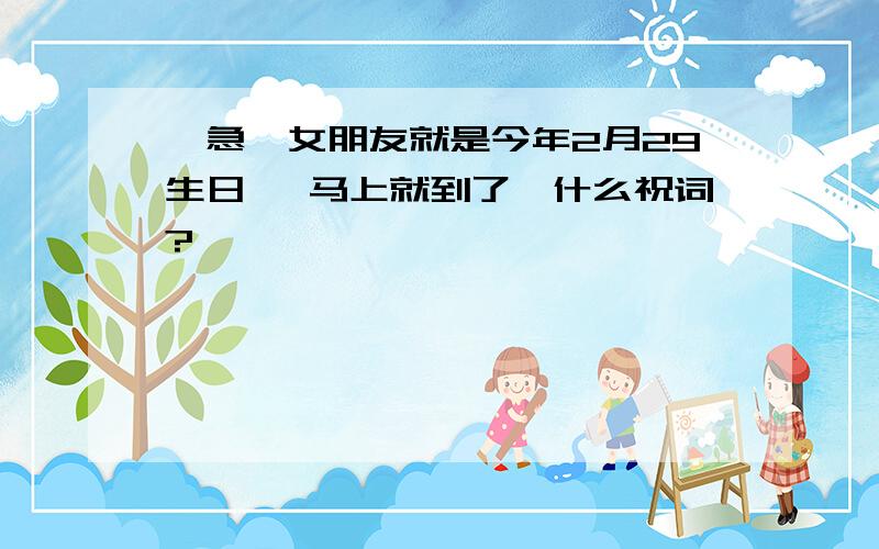 【急】女朋友就是今年2月29生日 ,马上就到了,什么祝词?