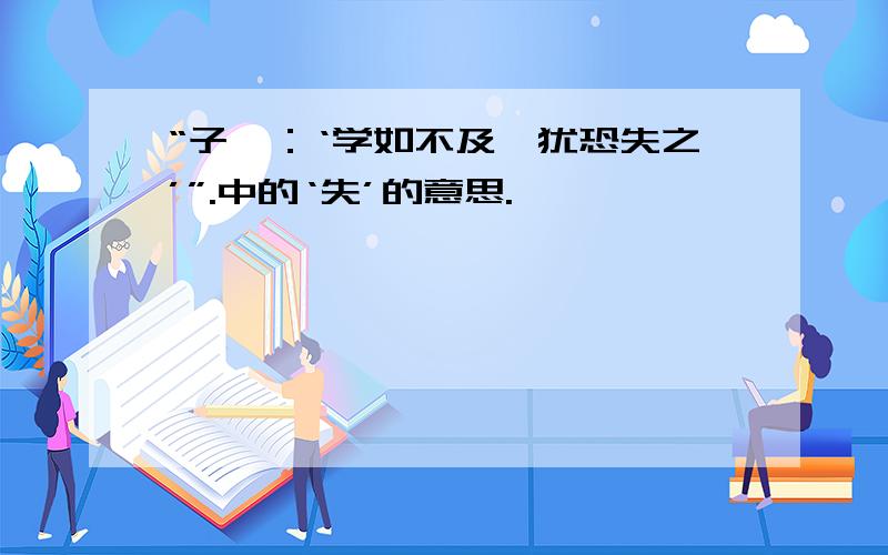 “子曰：‘学如不及,犹恐失之’”.中的‘失’的意思.