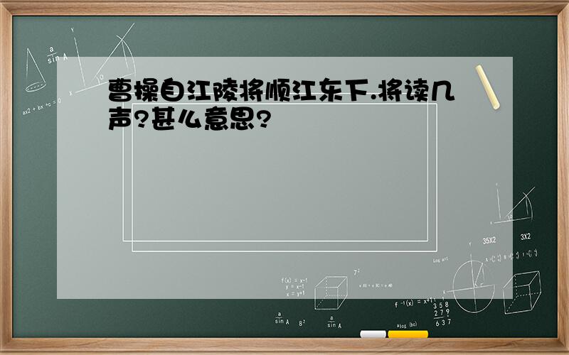 曹操自江陵将顺江东下.将读几声?甚么意思?