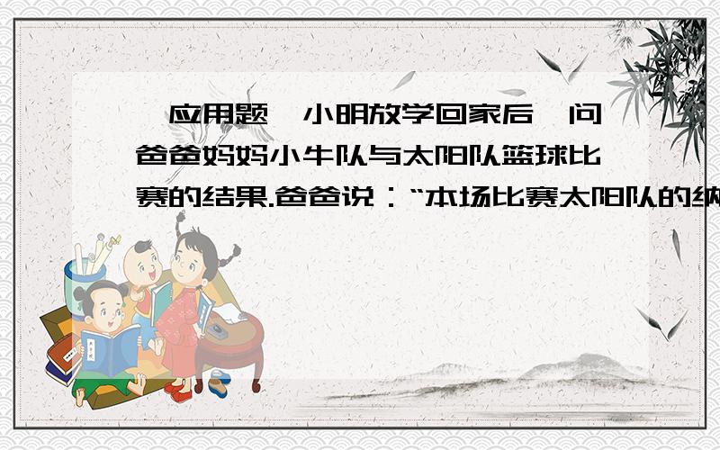 【应用题】小明放学回家后,问爸爸妈妈小牛队与太阳队篮球比赛的结果.爸爸说：“本场比赛太阳队的纳什比【应用题】小明放学回家后，问爸爸妈妈小牛队与太阳队篮球比赛的结果。爸爸