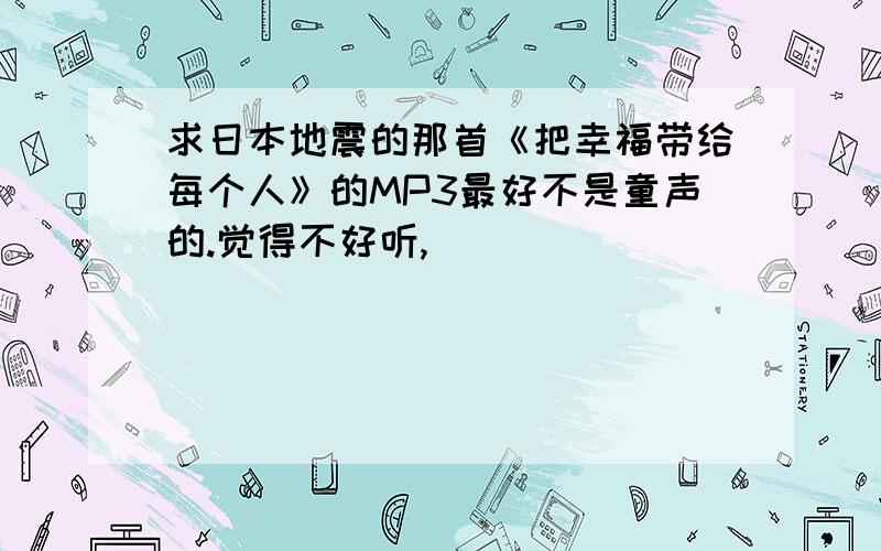 求日本地震的那首《把幸福带给每个人》的MP3最好不是童声的.觉得不好听,