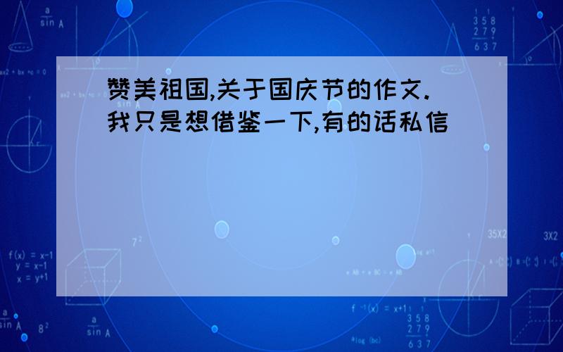 赞美祖国,关于国庆节的作文.我只是想借鉴一下,有的话私信