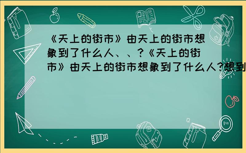 《天上的街市》由天上的街市想象到了什么人、、?《天上的街市》由天上的街市想象到了什么人?想到了人的什么生活?这样的想象表达了诗人什么样的情感?