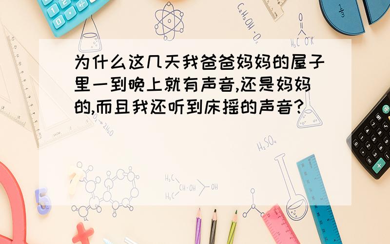 为什么这几天我爸爸妈妈的屋子里一到晚上就有声音,还是妈妈的,而且我还听到床摇的声音?