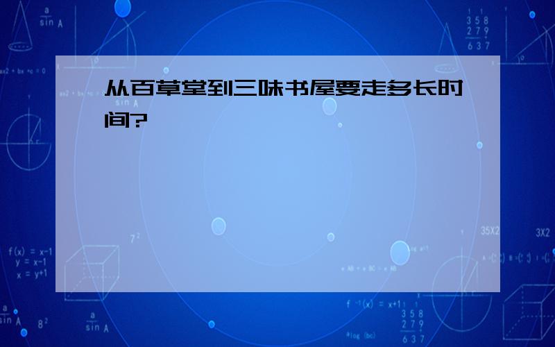 从百草堂到三味书屋要走多长时间?