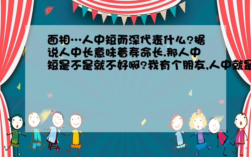 面相…人中短而深代表什么?据说人中长意味着寿命长.那人中短是不是就不好啊?我有个朋友,人中就是一个小圆坑,在靠近嘴的位置.靠近鼻子的位置就几乎没有了.这代表着什么?