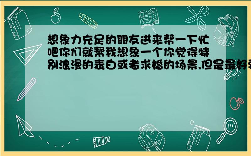 想象力充足的朋友进来帮一下忙吧你们就帮我想象一个你觉得特别浪漫的表白或者求婚的场景,但是最好要和飞艇有关,不管是在飞艇上怎么表白或者还是利用飞艇干什么,只要足够浪漫就行了,