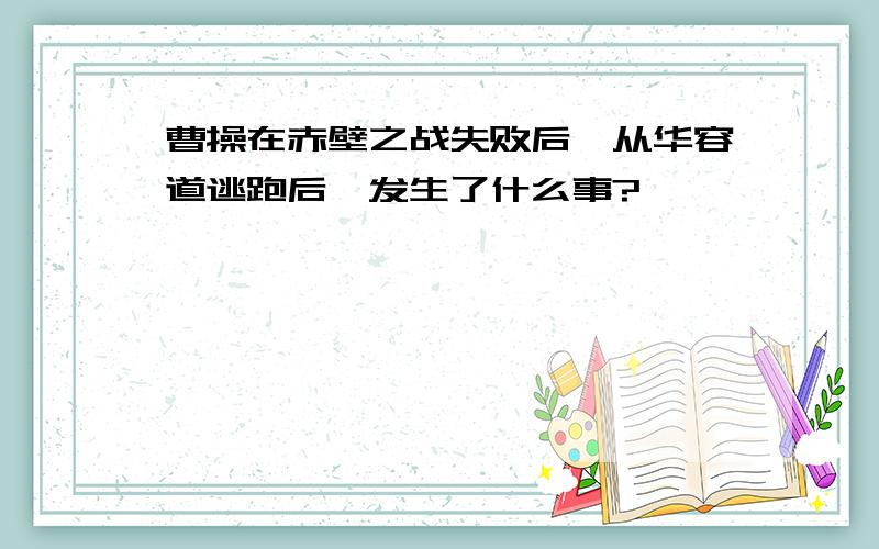 曹操在赤壁之战失败后,从华容道逃跑后,发生了什么事?