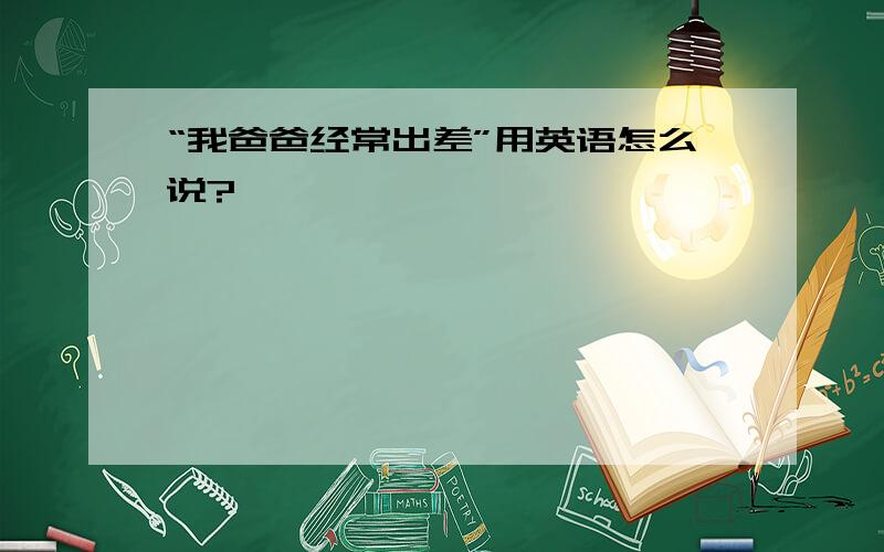 “我爸爸经常出差”用英语怎么说?