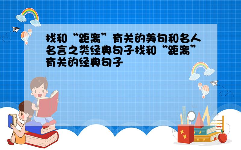 找和“距离”有关的美句和名人名言之类经典句子找和“距离”有关的经典句子