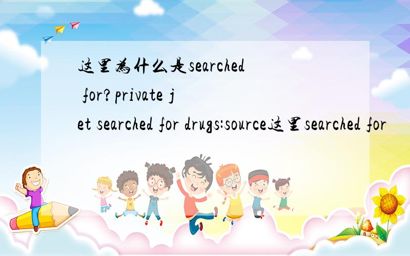 这里为什么是searched for?private jet searched for drugs:source这里searched for