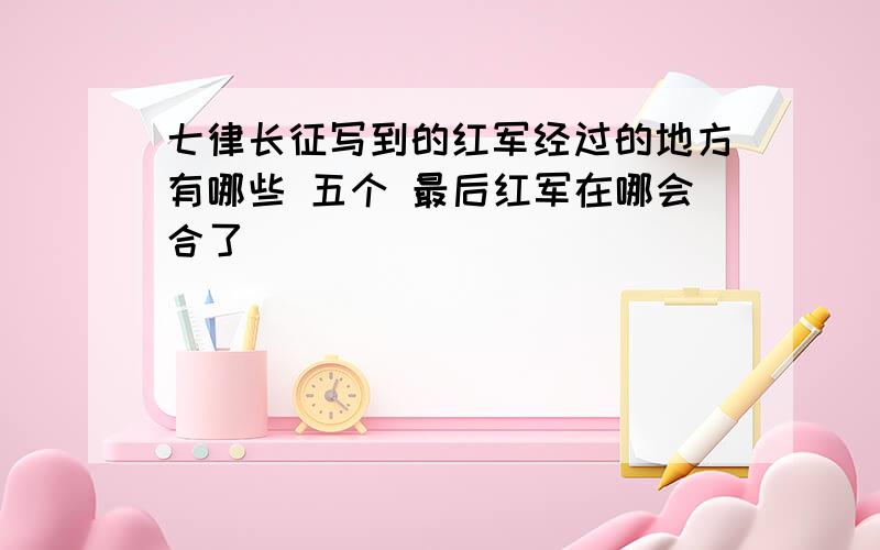 七律长征写到的红军经过的地方有哪些 五个 最后红军在哪会合了