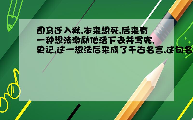 司马迁入狱,本来想死,后来有一种想法激励他活下去并写完,史记,这一想法后来成了千古名言,这句名言是